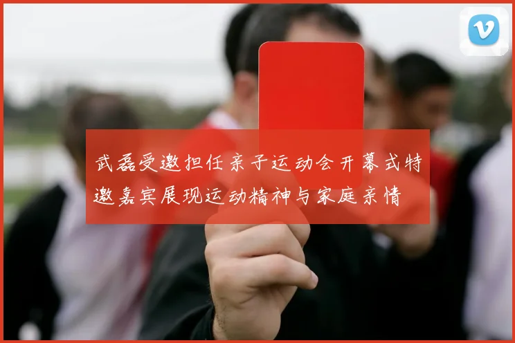 武磊受邀担任亲子运动会开幕式特邀嘉宾展现运动精神与家庭亲情
