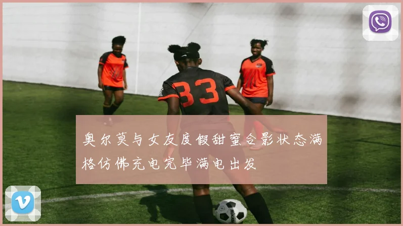 奥尔莫与女友度假甜蜜合影状态满格仿佛充电完毕满电出发