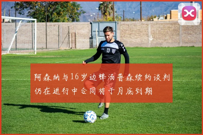 阿森纳与16岁边锋汤普森续约谈判仍在进行中合同将于月底到期