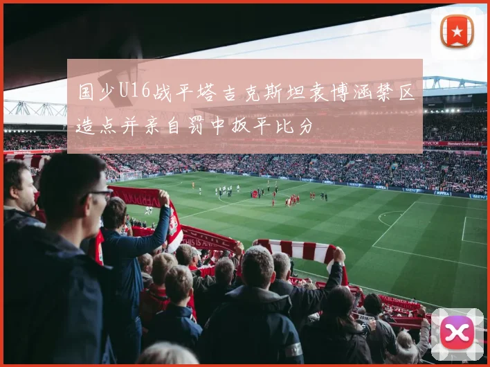 国少U16战平塔吉克斯坦袁博涵禁区造点并亲自罚中扳平比分