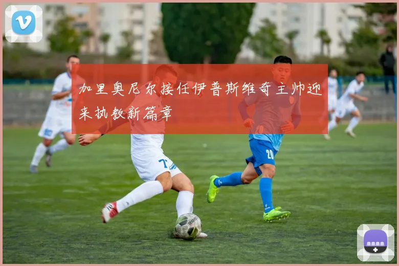 加里奥尼尔接任伊普斯维奇主帅迎来执教新篇章