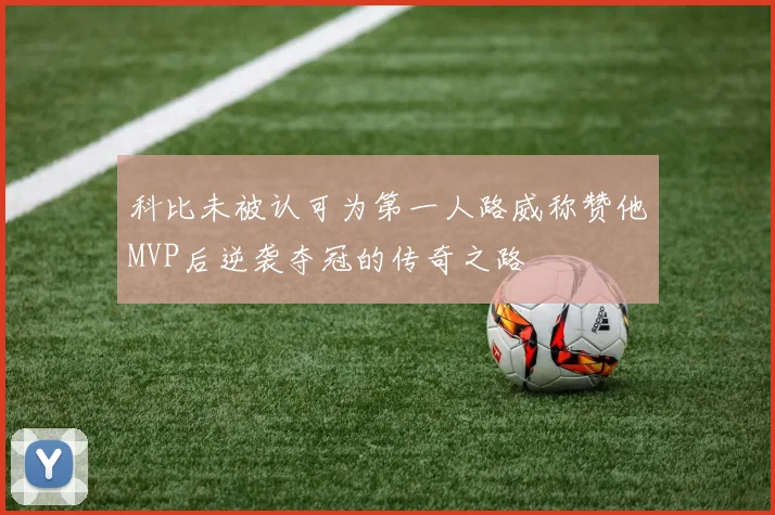 科比未被认可为第一人路威称赞他MVP后逆袭夺冠的传奇之路