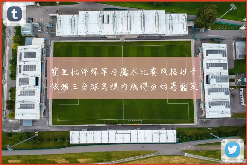 霍里批评绿军与魔术比赛风格过于依赖三分球忽视内线得分的愚蠢策略