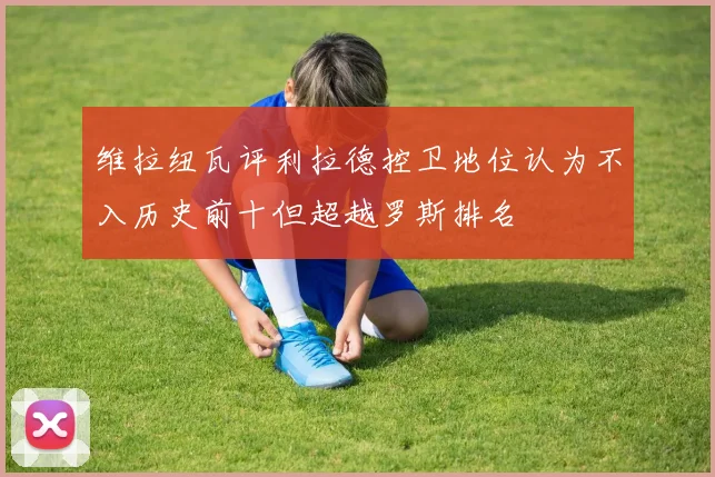 维拉纽瓦评利拉德控卫地位认为不入历史前十但超越罗斯排名