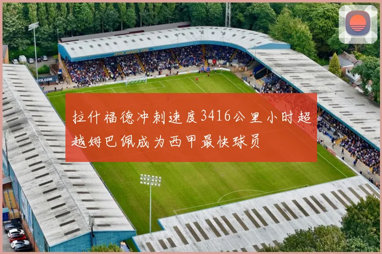 拉什福德冲刺速度3416公里小时超越姆巴佩成为西甲最快球员