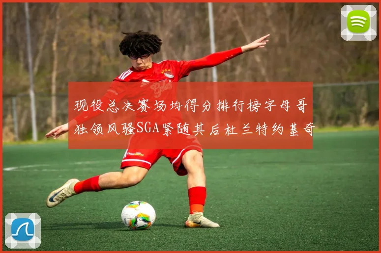 现役总决赛场均得分排行榜字母哥独领风骚SGA紧随其后杜兰特约基奇东契奇争夺第三