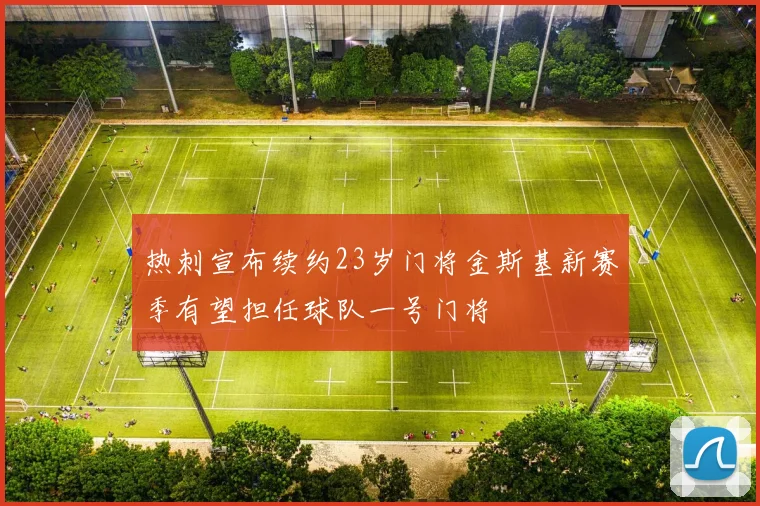 热刺宣布续约23岁门将金斯基新赛季有望担任球队一号门将