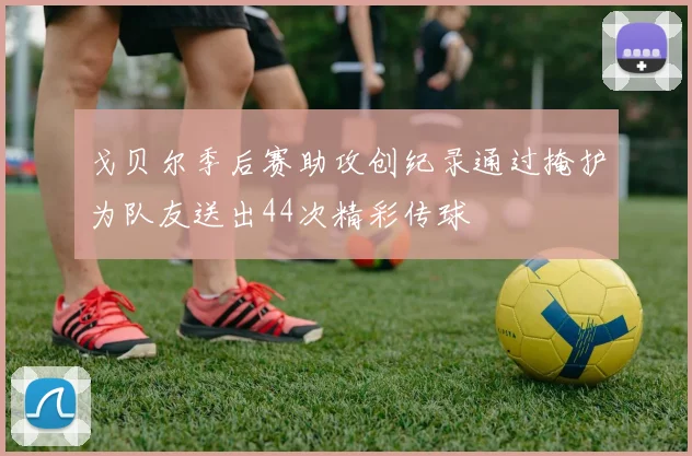 戈贝尔季后赛助攻创纪录通过掩护为队友送出44次精彩传球