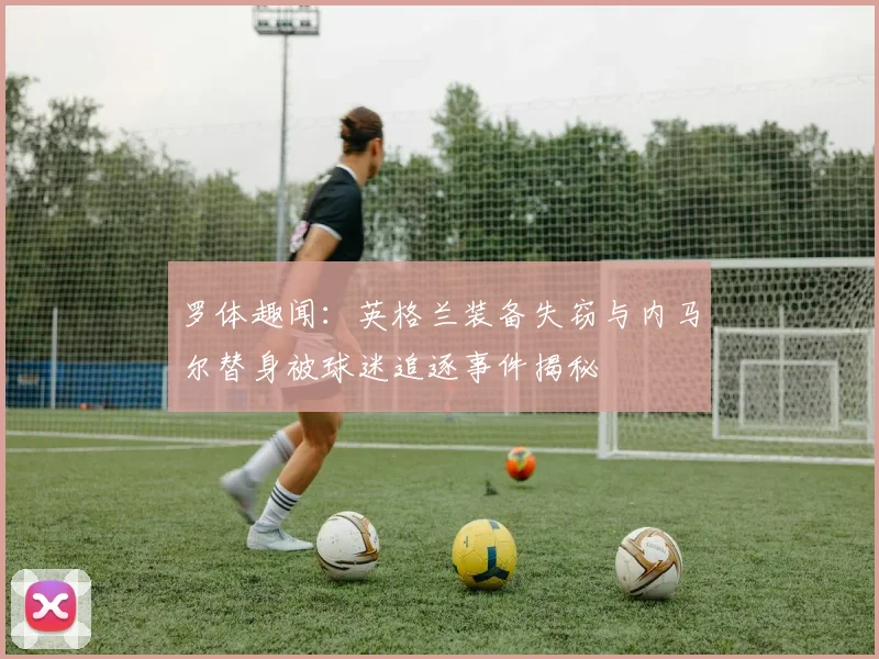 罗体趣闻：英格兰装备失窃与内马尔替身被球迷追逐事件揭秘