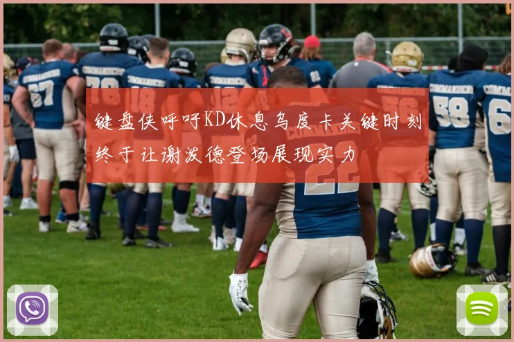 键盘侠呼吁KD休息乌度卡关键时刻终于让谢泼德登场展现实力