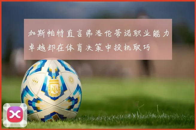 加斯帕特直言弗洛伦蒂诺职业能力卓越却在体育决策中投机取巧