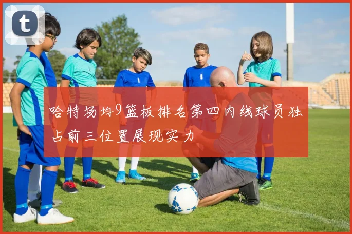 哈特场均9篮板排名第四内线球员独占前三位置展现实力