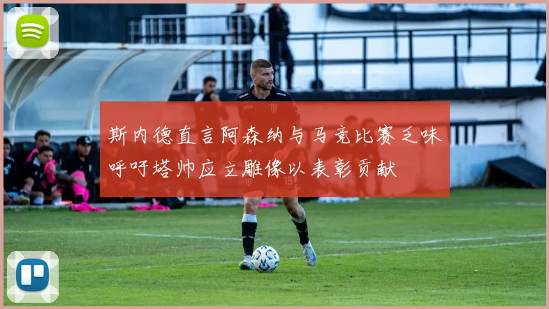 斯内德直言阿森纳与马竞比赛乏味呼吁塔帅应立雕像以表彰贡献