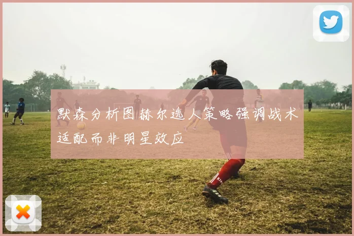 默森分析图赫尔选人策略强调战术适配而非明星效应