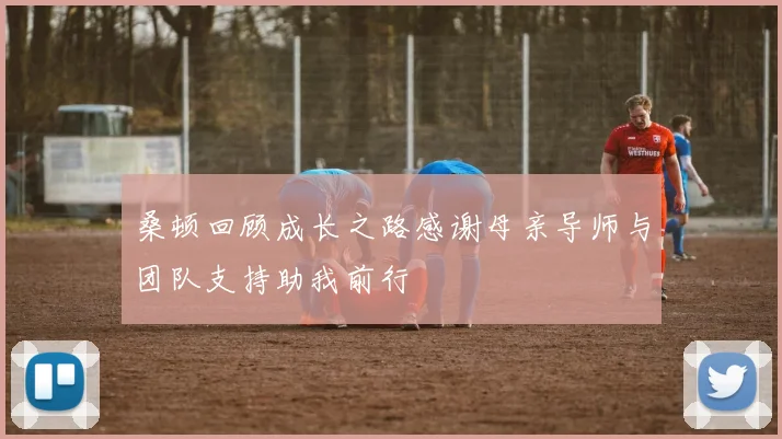 桑顿回顾成长之路感谢母亲导师与团队支持助我前行