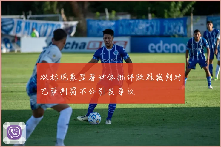 双标现象显著世体批评欧冠裁判对巴萨判罚不公引发争议