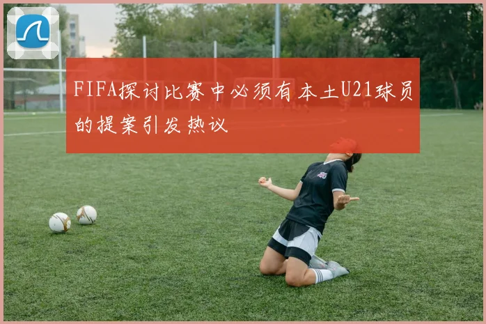 FIFA探讨比赛中必须有本土U21球员的提案引发热议