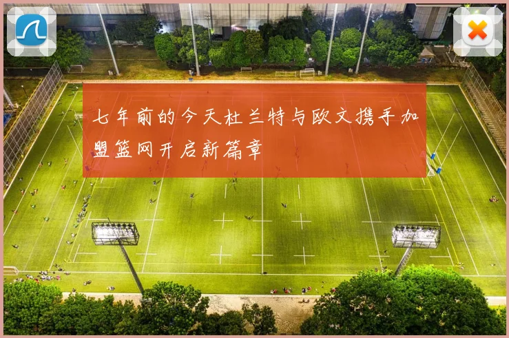 七年前的今天杜兰特与欧文携手加盟篮网开启新篇章