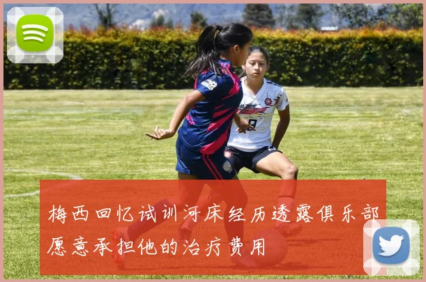 梅西回忆试训河床经历透露俱乐部愿意承担他的治疗费用