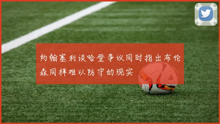 约翰塞利谈哈登争议同时指出布伦森同样难以防守的现实