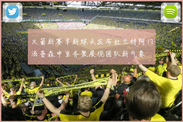 火箭新赛季新球衣发布杜兰特阿门汤普森申京齐聚展现团队新气象