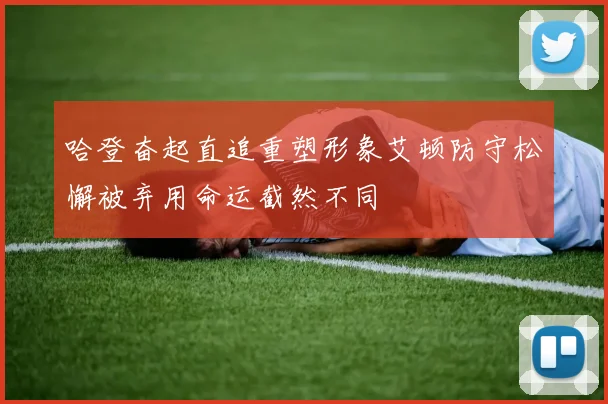 哈登奋起直追重塑形象艾顿防守松懈被弃用命运截然不同