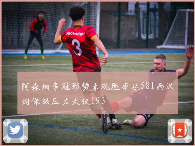 阿森纳争冠形势乐观胜率达581西汉姆保级压力大仅193