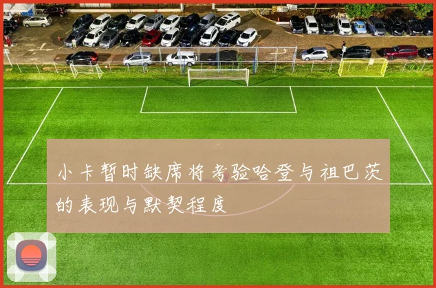 小卡暂时缺席将考验哈登与祖巴茨的表现与默契程度