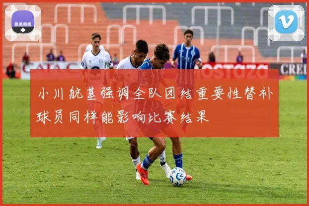 小川航基强调全队团结重要性替补球员同样能影响比赛结果