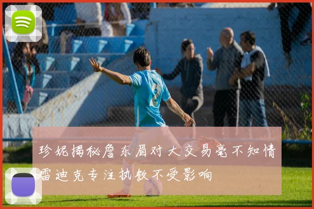 珍妮揭秘詹东眉对大交易毫不知情雷迪克专注执教不受影响