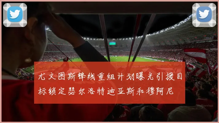 尤文图斯锋线重组计划曝光引援目标锁定瑟尔洛特迪亚斯和穆阿尼